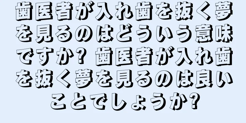 歯医者が入れ歯を抜く夢を見るのはどういう意味ですか? 歯医者が入れ歯を抜く夢を見るのは良いことでしょうか?