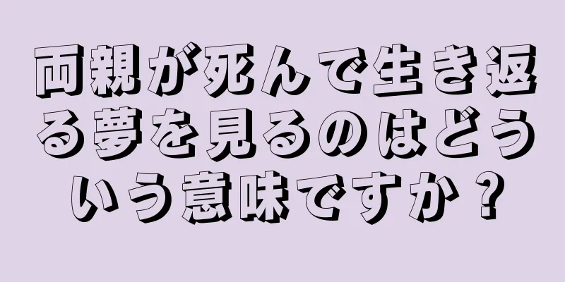 両親が死んで生き返る夢を見るのはどういう意味ですか？