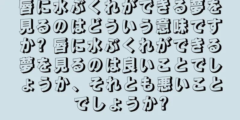 唇に水ぶくれができる夢を見るのはどういう意味ですか? 唇に水ぶくれができる夢を見るのは良いことでしょうか、それとも悪いことでしょうか?