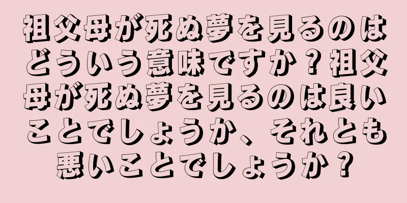 祖父母が死ぬ夢を見るのはどういう意味ですか？祖父母が死ぬ夢を見るのは良いことでしょうか、それとも悪いことでしょうか？