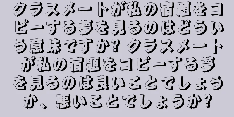 クラスメートが私の宿題をコピーする夢を見るのはどういう意味ですか? クラスメートが私の宿題をコピーする夢を見るのは良いことでしょうか、悪いことでしょうか?