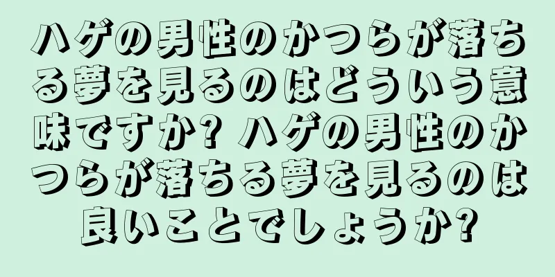 ハゲの男性のかつらが落ちる夢を見るのはどういう意味ですか? ハゲの男性のかつらが落ちる夢を見るのは良いことでしょうか?