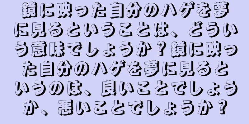 鏡に映った自分のハゲを夢に見るということは、どういう意味でしょうか？鏡に映った自分のハゲを夢に見るというのは、良いことでしょうか、悪いことでしょうか？
