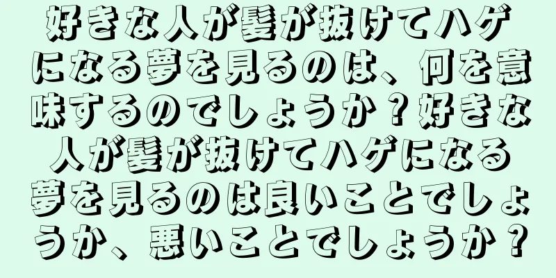 好きな人が髪が抜けてハゲになる夢を見るのは、何を意味するのでしょうか？好きな人が髪が抜けてハゲになる夢を見るのは良いことでしょうか、悪いことでしょうか？