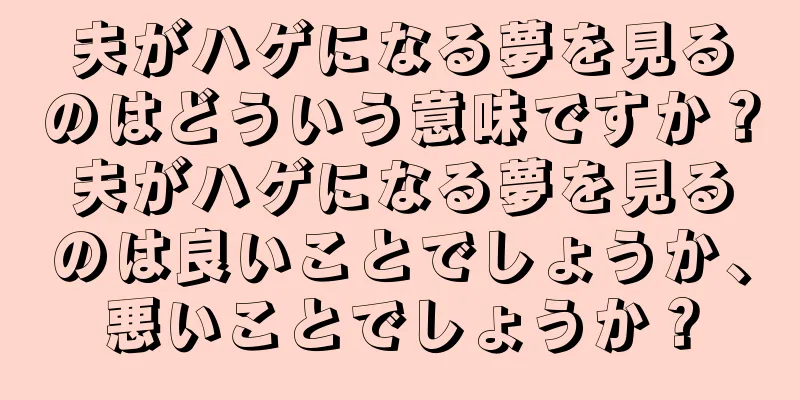 夫がハゲになる夢を見るのはどういう意味ですか？夫がハゲになる夢を見るのは良いことでしょうか、悪いことでしょうか？