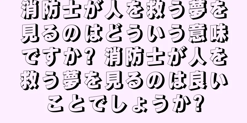消防士が人を救う夢を見るのはどういう意味ですか? 消防士が人を救う夢を見るのは良いことでしょうか?