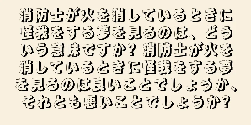 消防士が火を消しているときに怪我をする夢を見るのは、どういう意味ですか? 消防士が火を消しているときに怪我をする夢を見るのは良いことでしょうか、それとも悪いことでしょうか?