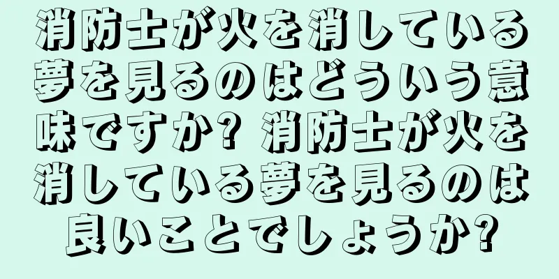 消防士が火を消している夢を見るのはどういう意味ですか? 消防士が火を消している夢を見るのは良いことでしょうか?
