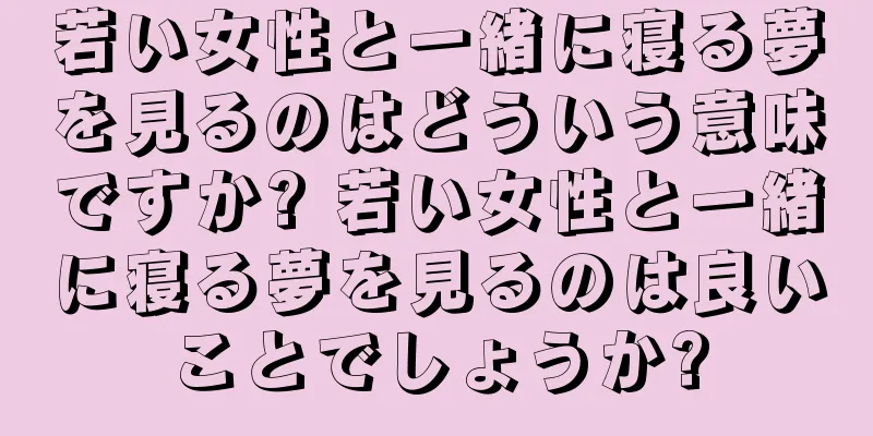 若い女性と一緒に寝る夢を見るのはどういう意味ですか? 若い女性と一緒に寝る夢を見るのは良いことでしょうか?