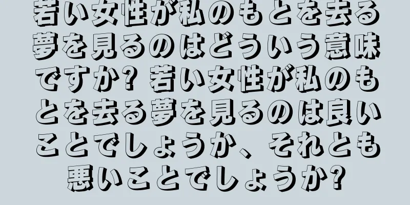 若い女性が私のもとを去る夢を見るのはどういう意味ですか? 若い女性が私のもとを去る夢を見るのは良いことでしょうか、それとも悪いことでしょうか?