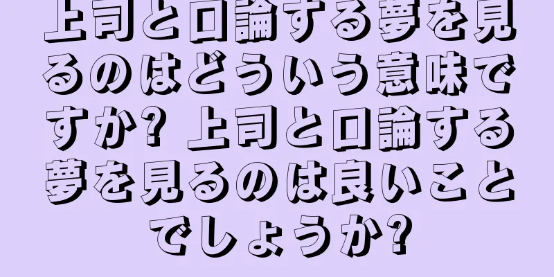 上司と口論する夢を見るのはどういう意味ですか? 上司と口論する夢を見るのは良いことでしょうか?