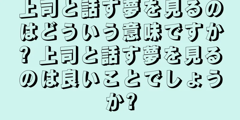 上司と話す夢を見るのはどういう意味ですか? 上司と話す夢を見るのは良いことでしょうか?