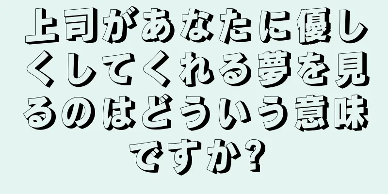 上司があなたに優しくしてくれる夢を見るのはどういう意味ですか?