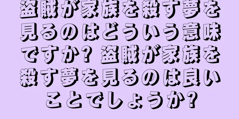 盗賊が家族を殺す夢を見るのはどういう意味ですか? 盗賊が家族を殺す夢を見るのは良いことでしょうか?