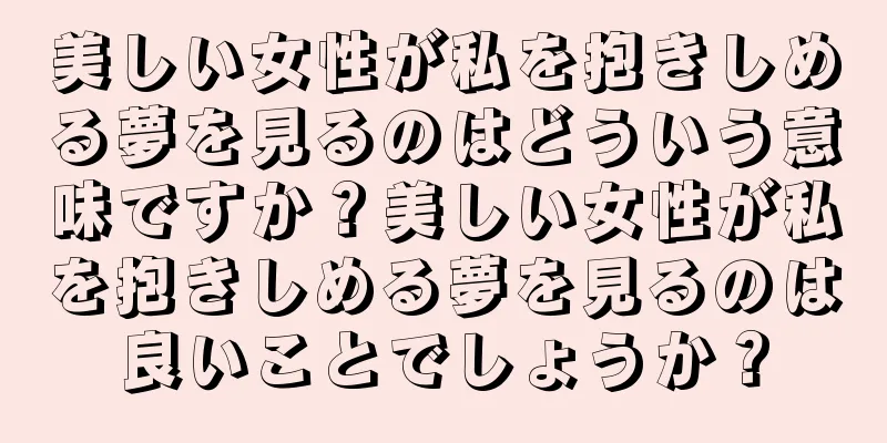 美しい女性が私を抱きしめる夢を見るのはどういう意味ですか？美しい女性が私を抱きしめる夢を見るのは良いことでしょうか？