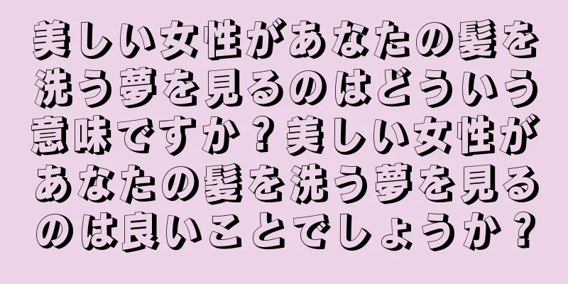 美しい女性があなたの髪を洗う夢を見るのはどういう意味ですか？美しい女性があなたの髪を洗う夢を見るのは良いことでしょうか？