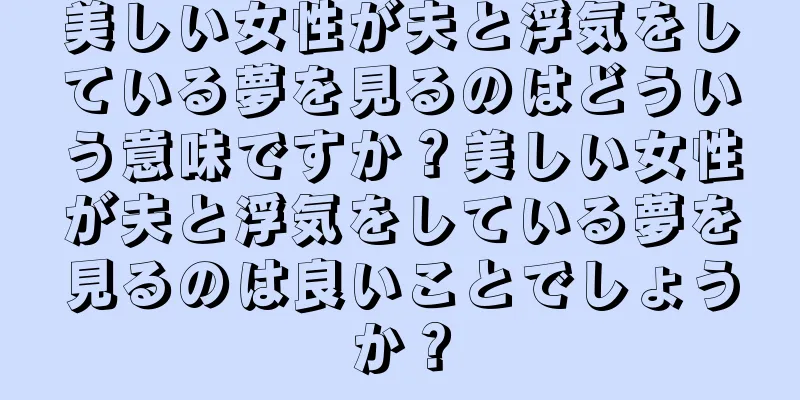 美しい女性が夫と浮気をしている夢を見るのはどういう意味ですか？美しい女性が夫と浮気をしている夢を見るのは良いことでしょうか？