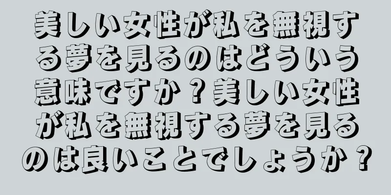 美しい女性が私を無視する夢を見るのはどういう意味ですか？美しい女性が私を無視する夢を見るのは良いことでしょうか？