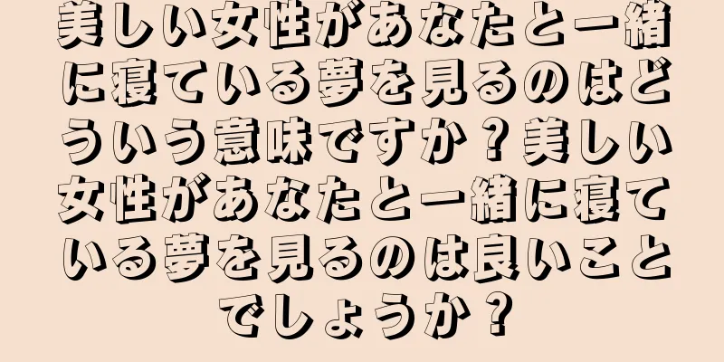 美しい女性があなたと一緒に寝ている夢を見るのはどういう意味ですか？美しい女性があなたと一緒に寝ている夢を見るのは良いことでしょうか？