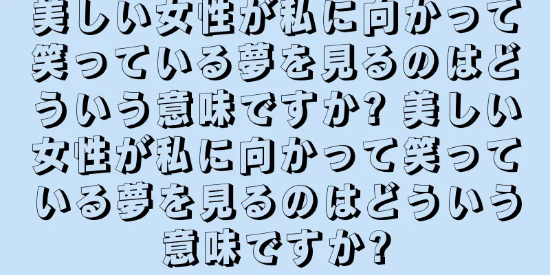 美しい女性が私に向かって笑っている夢を見るのはどういう意味ですか? 美しい女性が私に向かって笑っている夢を見るのはどういう意味ですか?