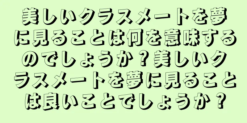 美しいクラスメートを夢に見ることは何を意味するのでしょうか？美しいクラスメートを夢に見ることは良いことでしょうか？