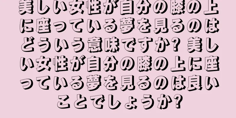 美しい女性が自分の膝の上に座っている夢を見るのはどういう意味ですか? 美しい女性が自分の膝の上に座っている夢を見るのは良いことでしょうか?