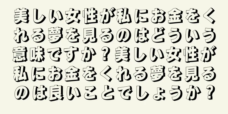 美しい女性が私にお金をくれる夢を見るのはどういう意味ですか？美しい女性が私にお金をくれる夢を見るのは良いことでしょうか？