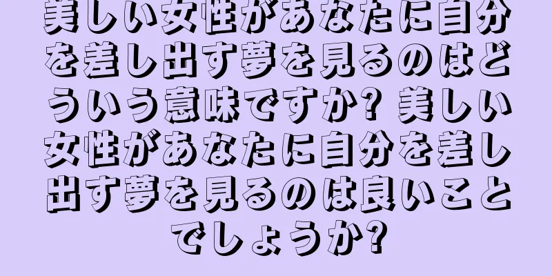 美しい女性があなたに自分を差し出す夢を見るのはどういう意味ですか? 美しい女性があなたに自分を差し出す夢を見るのは良いことでしょうか?
