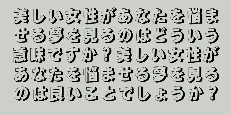 美しい女性があなたを悩ませる夢を見るのはどういう意味ですか？美しい女性があなたを悩ませる夢を見るのは良いことでしょうか？