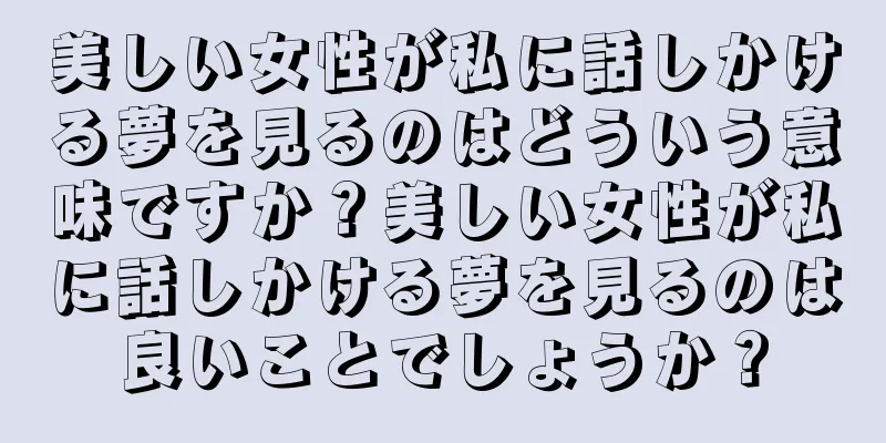 美しい女性が私に話しかける夢を見るのはどういう意味ですか？美しい女性が私に話しかける夢を見るのは良いことでしょうか？