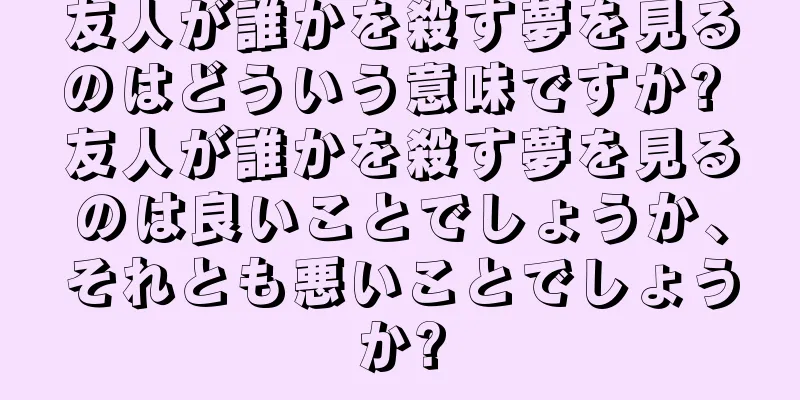 友人が誰かを殺す夢を見るのはどういう意味ですか? 友人が誰かを殺す夢を見るのは良いことでしょうか、それとも悪いことでしょうか?