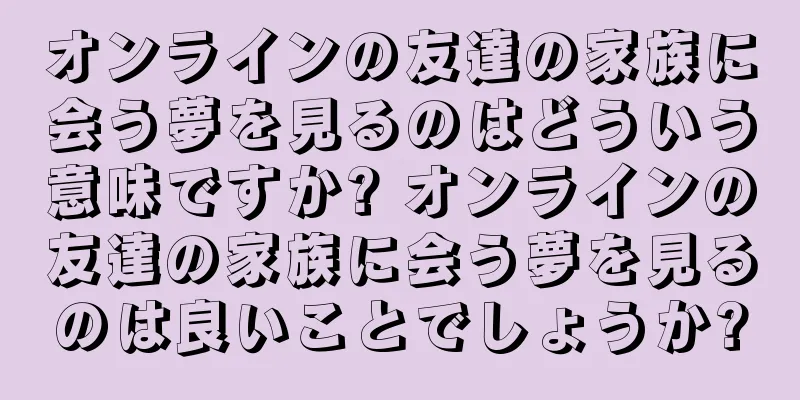 オンラインの友達の家族に会う夢を見るのはどういう意味ですか? オンラインの友達の家族に会う夢を見るのは良いことでしょうか?