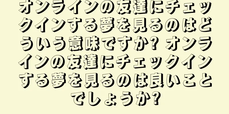 オンラインの友達にチェックインする夢を見るのはどういう意味ですか? オンラインの友達にチェックインする夢を見るのは良いことでしょうか?