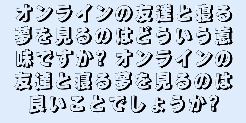 オンラインの友達と寝る夢を見るのはどういう意味ですか? オンラインの友達と寝る夢を見るのは良いことでしょうか?
