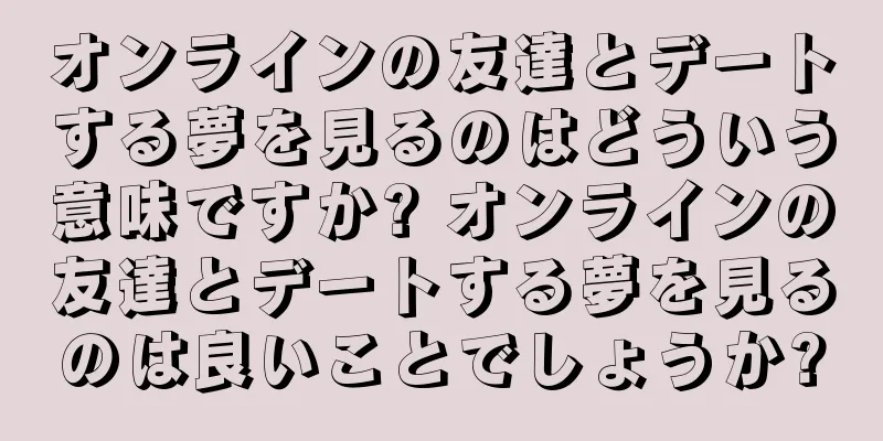 オンラインの友達とデートする夢を見るのはどういう意味ですか? オンラインの友達とデートする夢を見るのは良いことでしょうか?