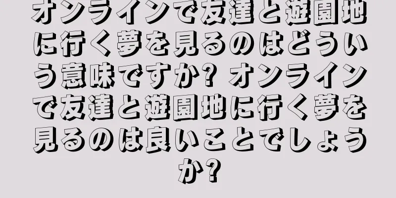 オンラインで友達と遊園地に行く夢を見るのはどういう意味ですか? オンラインで友達と遊園地に行く夢を見るのは良いことでしょうか?