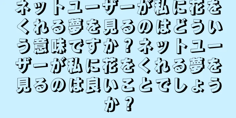 ネットユーザーが私に花をくれる夢を見るのはどういう意味ですか？ネットユーザーが私に花をくれる夢を見るのは良いことでしょうか？