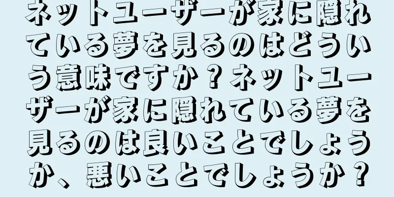 ネットユーザーが家に隠れている夢を見るのはどういう意味ですか？ネットユーザーが家に隠れている夢を見るのは良いことでしょうか、悪いことでしょうか？