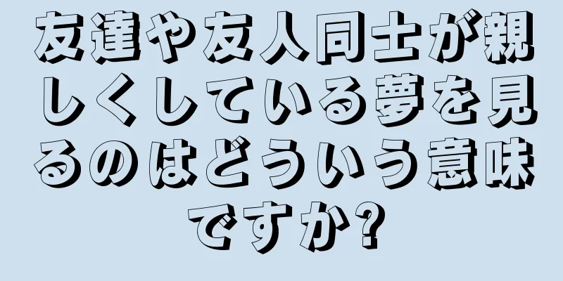 友達や友人同士が親しくしている夢を見るのはどういう意味ですか?