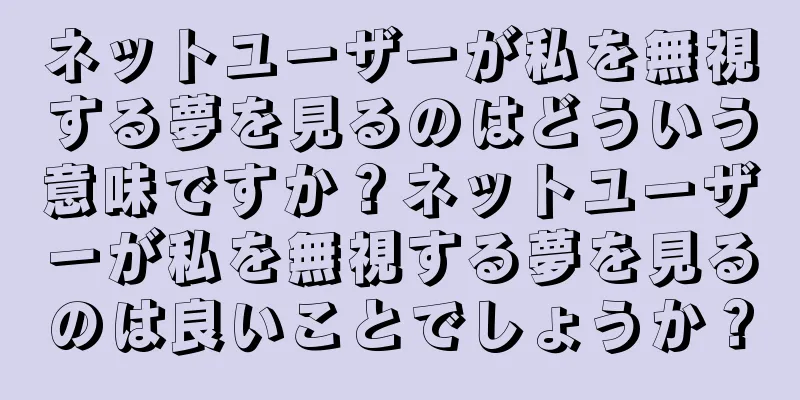 ネットユーザーが私を無視する夢を見るのはどういう意味ですか？ネットユーザーが私を無視する夢を見るのは良いことでしょうか？