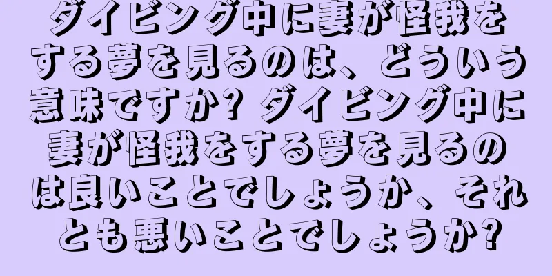 ダイビング中に妻が怪我をする夢を見るのは、どういう意味ですか? ダイビング中に妻が怪我をする夢を見るのは良いことでしょうか、それとも悪いことでしょうか?