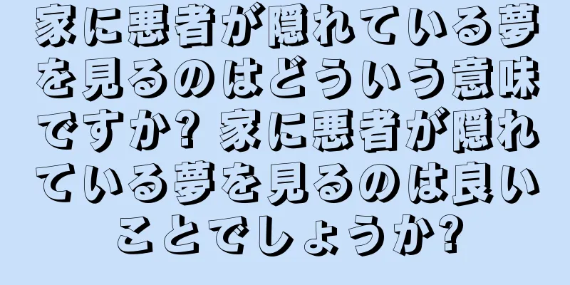 家に悪者が隠れている夢を見るのはどういう意味ですか? 家に悪者が隠れている夢を見るのは良いことでしょうか?