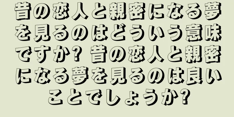 昔の恋人と親密になる夢を見るのはどういう意味ですか? 昔の恋人と親密になる夢を見るのは良いことでしょうか?