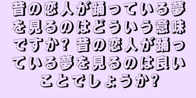 昔の恋人が踊っている夢を見るのはどういう意味ですか? 昔の恋人が踊っている夢を見るのは良いことでしょうか?