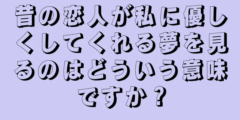 昔の恋人が私に優しくしてくれる夢を見るのはどういう意味ですか？