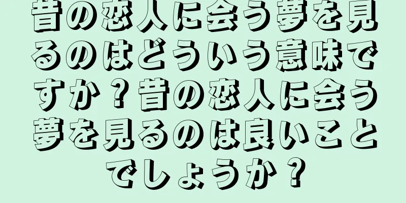 昔の恋人に会う夢を見るのはどういう意味ですか？昔の恋人に会う夢を見るのは良いことでしょうか？