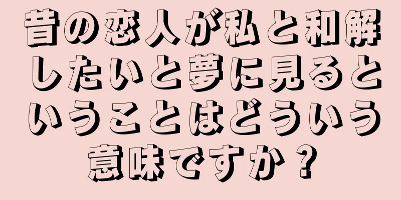 昔の恋人が私と和解したいと夢に見るということはどういう意味ですか？