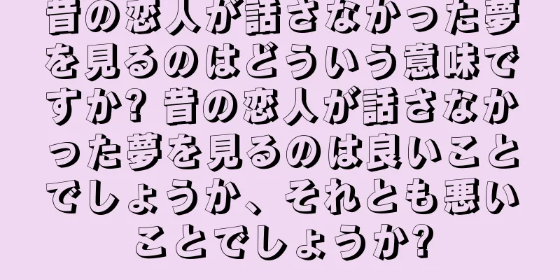 昔の恋人が話さなかった夢を見るのはどういう意味ですか? 昔の恋人が話さなかった夢を見るのは良いことでしょうか、それとも悪いことでしょうか?