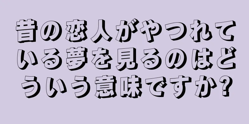 昔の恋人がやつれている夢を見るのはどういう意味ですか?