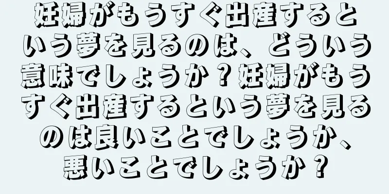 妊婦がもうすぐ出産するという夢を見るのは、どういう意味でしょうか？妊婦がもうすぐ出産するという夢を見るのは良いことでしょうか、悪いことでしょうか？
